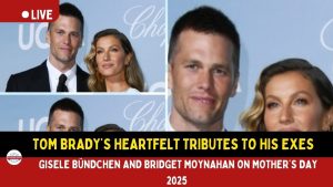 Tom Brady’s Heartfelt Tributes to His Exes Gisele Bündchen and Bridget Moynahan on Mother’s Day 2025