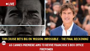 Tom Cruise Bets on ‘Mission: Impossible – The Final Reckoning’ to Revive Franchise at Cannes
